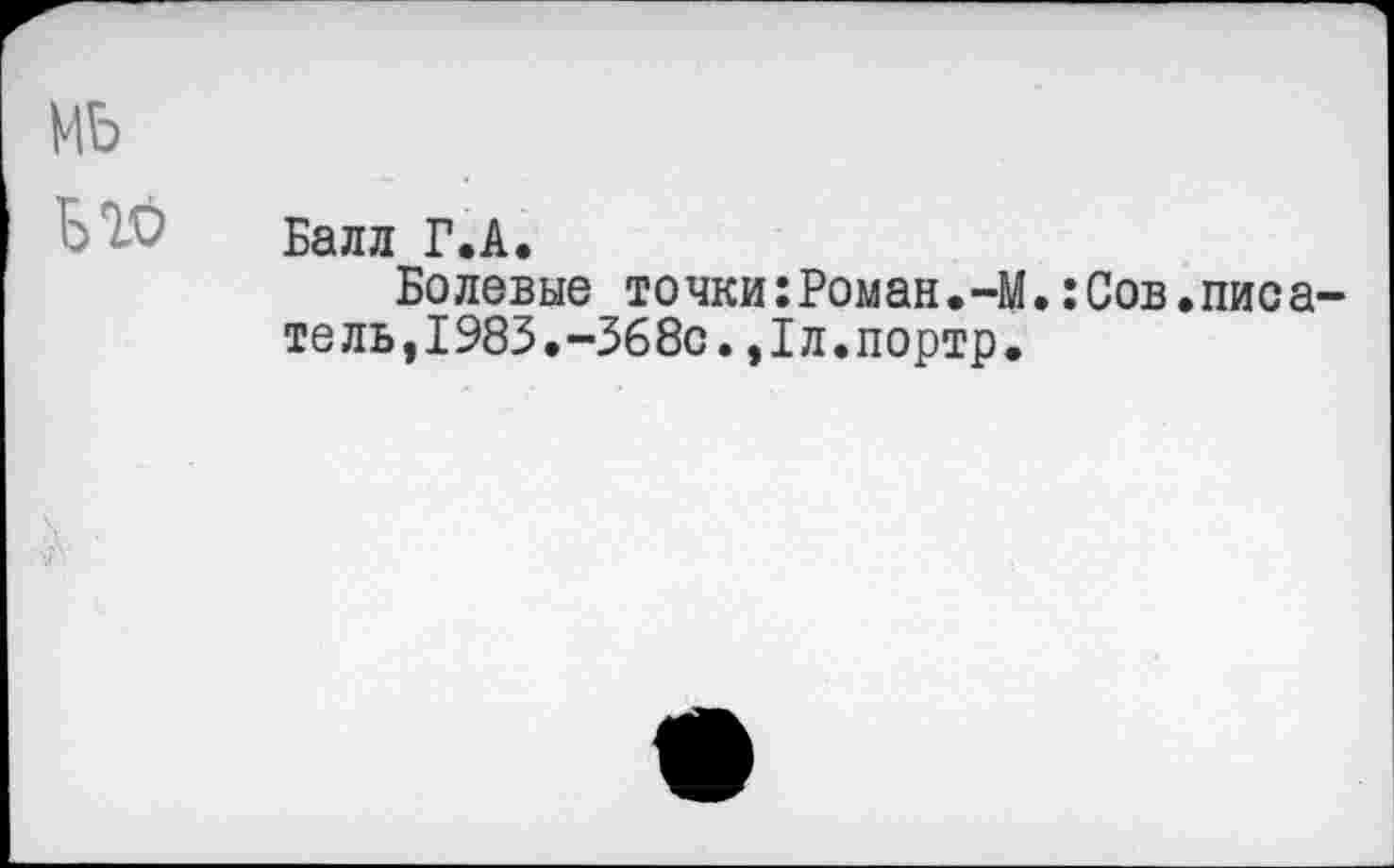 ﻿мь
Балл Г.А.
Болевые точки:Роман.-М.:Сов.писа-тель,1983.-368с.,1л.портр.